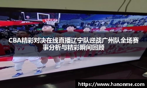 CBA精彩对决在线直播辽宁队迎战广州队全场赛事分析与精彩瞬间回顾