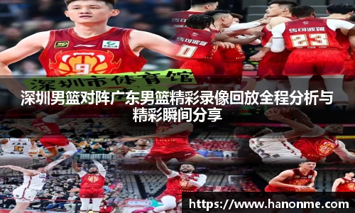 深圳男篮对阵广东男篮精彩录像回放全程分析与精彩瞬间分享